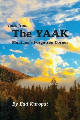 Tales From the Yaak: Montana's Forgotten Corner: Montana's Forgotten Corner: Montana's Forgotten Corner: Montana's Forgotten Corner: Montan by Kuropat, Edd G.