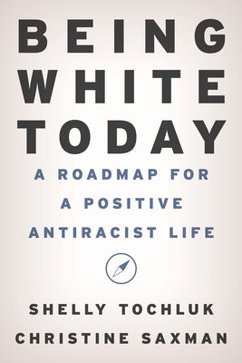 Being White Today: A Roadmap for a Positive Antiracist Life by Tochluk, Shelly