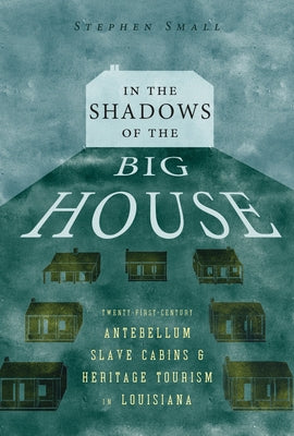 In the Shadows of the Big House: Twenty-First-Century Antebellum Slave Cabins and Heritage Tourism in Louisiana by Small, Stephen