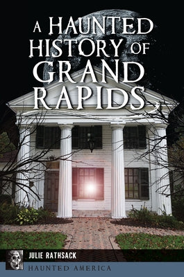 A Haunted History of Grand Rapids by Rathsack, Julie