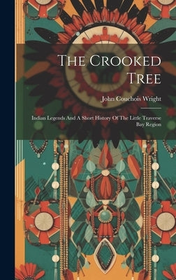 The Crooked Tree: Indian Legends And A Short History Of The Little Traverse Bay Region by Wright, John Couchois