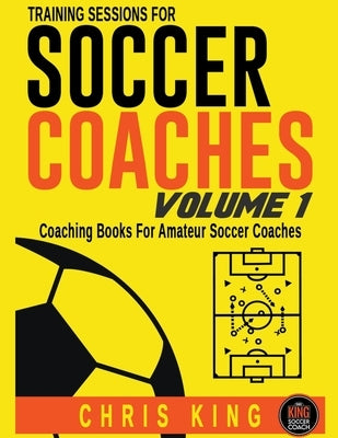 Training Sessions For Soccer Coaches - Volume 1 by King, Chris