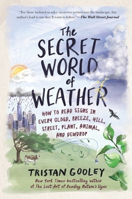 The Secret World of Weather: How to Read Signs in Every Cloud, Breeze, Hill, Street, Plant, Animal, and Dewdrop by Gooley, Tristan