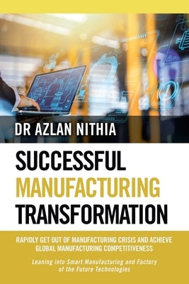Successful Manufacturing Transformation: Rapidly Get Out of Manufacturing Crisis and Achieve Global Manufacturing Competitiveness by Nithia, Azlan