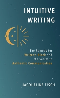 Intuitive Writing: The Remedy for Writer's Block and the Secret to Authentic Communication by Fisch, Jacqueline