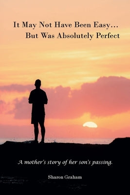 It May Not Have Been Easy... But Was Absolutely Perfect: A mother's story of her son's passing. by Graham, Sharon