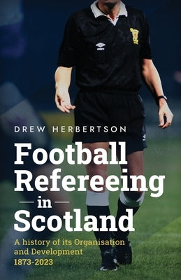Football Refereeing in Scotland: A History of its Organisation and Development 1873 -2023 by Herbertson, Drew