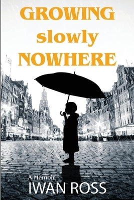 Growing Slowly Nowhere: A Journey Through Secrets and Shadows by Ross, Iwan