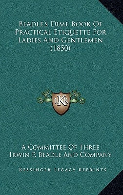 Beadle's Dime Book of Practical Etiquette for Ladies and Gentlemen (1850) by A. Committee of Three