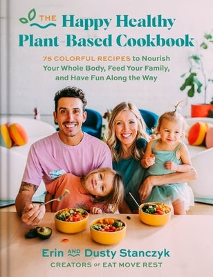 The Happy Healthy Plant-Based Cookbook: 75+ Colorful Recipes to Nourish Your Whole Body, Feed Your Family, and Have Fun Along the Way by Stanczyk, Dusty