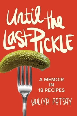 Until the Last Pickle: A memoir in 18 recipes by Patsay, Yuliya