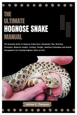 The Ultimate Hognose Snake Manual: The Essential Guide to Hognose Snake Care: Husbandry Tips, Breeding Strategies, Behavior Insights, Feeding, Morphs, by E. Thompson, William