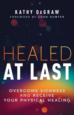 Healed at Last: Overcome Sickness and Receive Your Physical Healing by Degraw, Kathy