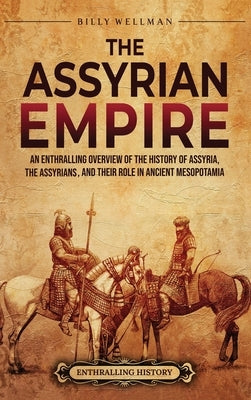 The Assyrian Empire: An Enthralling Overview of the History of Assyria, the Assyrians, and Their Role in Ancient Mesopotamia by Wellman, Billy