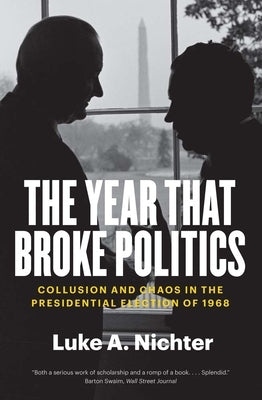 The Year That Broke Politics: Collusion and Chaos in the Presidential Election of 1968 by Nichter, Luke a.