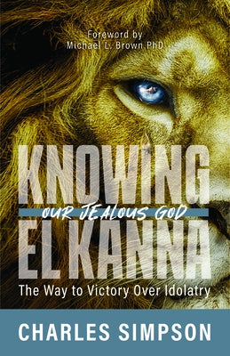 Knowing El Kanna, Our Jealous God: The Way to Victory Over Idolatry by Simpson, Charles