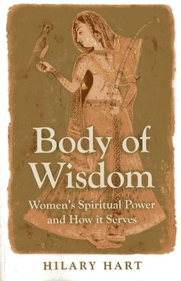 Body of Wisdom: Women's Spiritual Power and How It Serves by Hart, Hilary