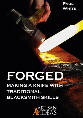 Forged: Making a Knife with Traditional Blacksmith Skills by White, Paul