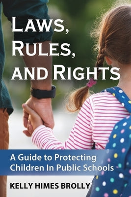 Laws, Rules, and Rights: A Guide to Protecting Children in Public Schools by Himes Brolly, Kelly