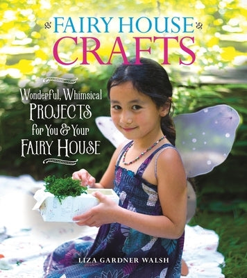 Fairy House Crafts: Wonderful, Whimsical Projects for You and Your Fairy House by Walsh, Liza Gardner