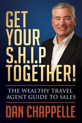 Get Your S.H.I.P. Together!: The Wealthy Travel Agent Guide to Sales by Chappelle, Dan