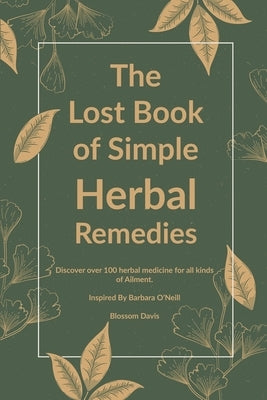 The Lost Book of Simple Herbal Remedies: Discover over 100 herbal Medicine for all kinds of Ailment, Inspired By Dr. Barbara O'Neill by Davis, Blossom
