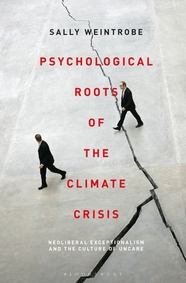 Psychological Roots of the Climate Crisis: Neoliberal Exceptionalism and the Culture of Uncare by Weintrobe, Sally