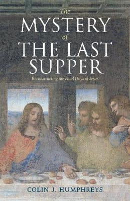 The Mystery of the Last Supper: Reconstructing the Final Days of Jesus by Humphreys, Colin J.