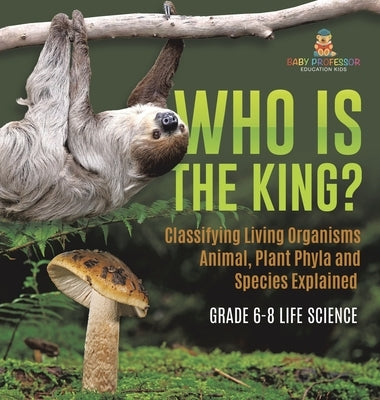 Who Is the King? Classifying Living Organisms Animal, Plant Phyla and Species Explained Grade 6-8 Life Science by Baby Professor