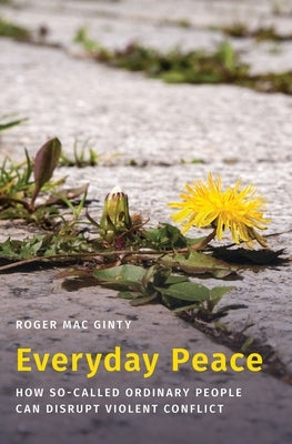 Everyday Peace: How So-Called Ordinary People Can Disrupt Violent Conflict by Mac Ginty, Roger