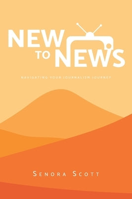 New to News: Navigating your Journalism Journey by Scott, Senora