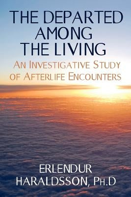 The Departed Among the Living: An Investigative Study of Afterlife Encounters by Haraldsson Ph. D., Erlendur