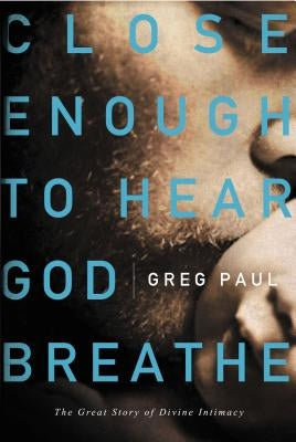 Close Enough to Hear God Breathe: The Great Story of Divine Intimacy by Paul, Greg