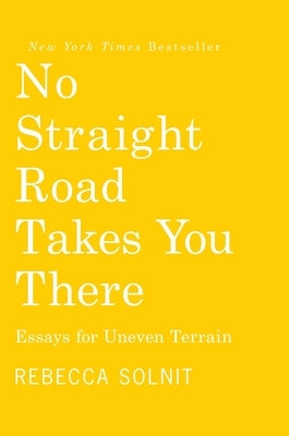 No Straight Road Takes You There: Essays for Uneven Terrain by Solnit, Rebecca