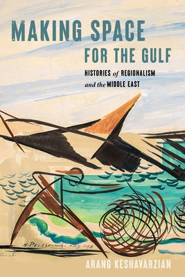 Making Space for the Gulf: Histories of Regionalism and the Middle East by Keshavarzian, Arang