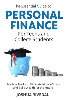 The Essential Guide to Personal Finance for Teens and College Students-Practical Hacks to Eliminate Money-Stress and Build Wealth for the Future by Rivedal, Joshua