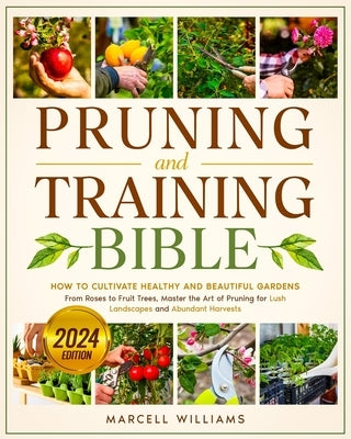 Pruning and Training Bible: How to Cultivate Healthy and Beautiful Gardens From Roses to Fruit Trees, Master the Art of Pruning for Lush Landscape by Williams, Marcell