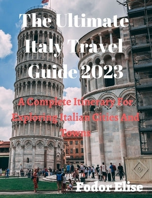 The Ultimate Italy Travel Guide 2023: A Complete Itinerary For Exploring Italian Cities And Towns. by Elise, Fodor