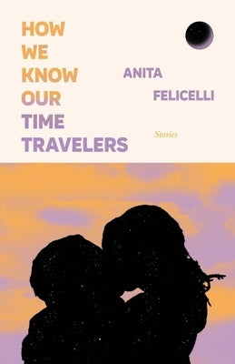 How We Know Our Time Travelers: Stories by Felicelli, Anita