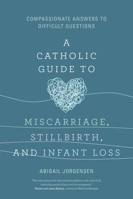 A Catholic Guide to Miscarriage, Stillbirth, and Infant Loss: Compassionate Answers to Difficult Questions by Jorgensen, Abigail