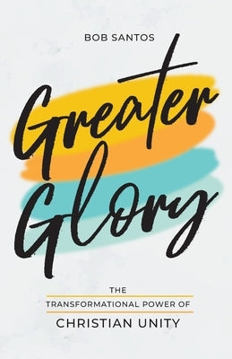 Greater Glory: The Transformational Power of Christian Unity by Santos, Bob