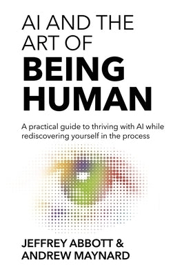 AI and the Art of Being Human: A practical guide to thriving with AI while rediscovering yourself in the process by Abbott, Jeffrey