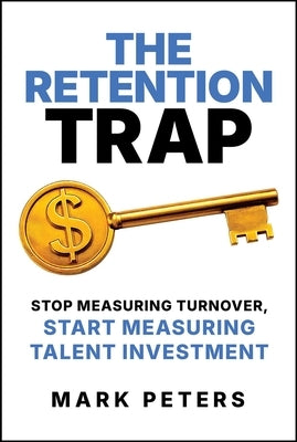 The Retention Trap: Stop Measuring Turnover, Start Measuring Talent Investment by Peters, Mark