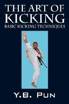 The Art of Kicking: Basic Kicking Techniques by Pun, Y. B.