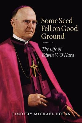 Some Seed Fell on Good Ground: The Life of Edwin V. O'Hara by Dolan, Timothy Michael