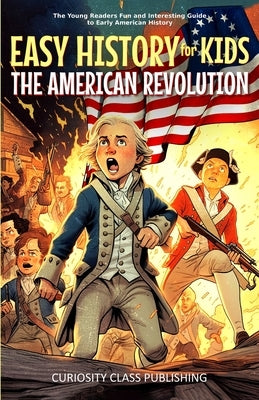 Easy History for Kids: The American Revolution: The Young Readers' Fun and Interesting Guide to Early American History by Publishing, Curiosity Class