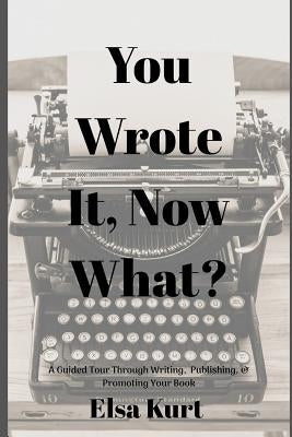 You Wrote It, Now What?: A Guided Tour Through Writing, Publishing, & Promoting Your Book by Kurt, Elsa