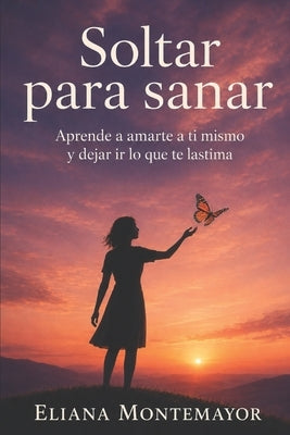 Soltar para sanar: Aprende a amarte a ti mismo y dejar ir lo que te lastima by Montemayor, Eliana