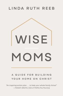 Wise Moms: A Guide for Building Your Home on Christ by 