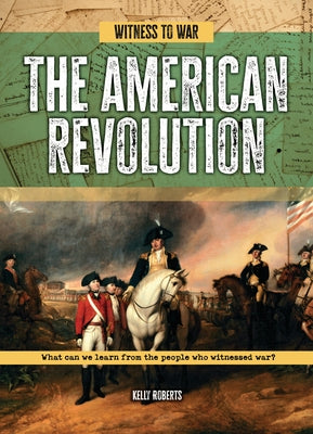 The American Revolution: What Can We Learn from the People Who Witnessed War? by Roberts, Kelly